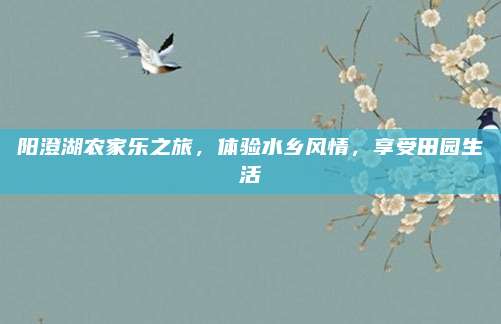 阳澄湖农家乐之旅,体验水乡风情,享受田园生活