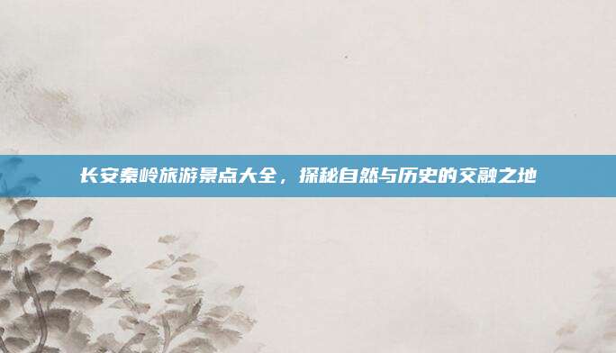 长安秦岭旅游景点大全,探秘自然与历史的交融之地