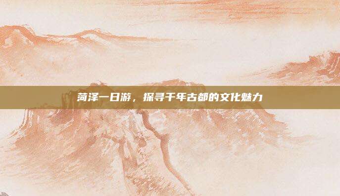 菏泽一日游,探寻千年古都的文化魅力