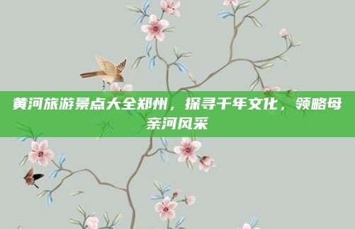 黄河旅游景点大全郑州,探寻千年文化,领略母亲河风采