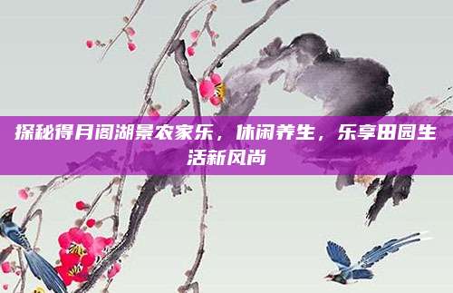 探秘得月阁湖景农家乐,休闲养生,乐享田园生活新风尚