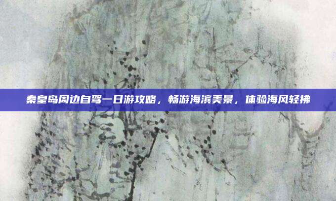 秦皇岛周边自驾一日游攻略，畅游海滨美景，体验海风轻拂