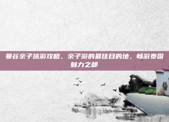 曼谷亲子旅游攻略,亲子游的最佳目的地,畅游泰国魅力之都