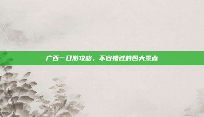 广西一日游攻略，不容错过的四大景点