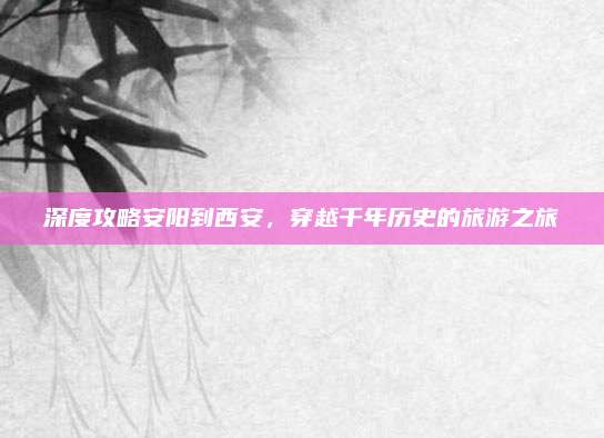 深度攻略安阳到西安,穿越千年历史的旅游之旅