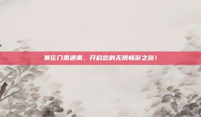 景区门票通票，开启您的无限畅游之旅！