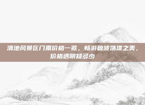 滇池风景区门票价格一览,畅游碧波荡漾之美,价格透明知多少