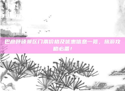 巴彦呼硕景区门票价格及优惠信息一览，旅游攻略必备！