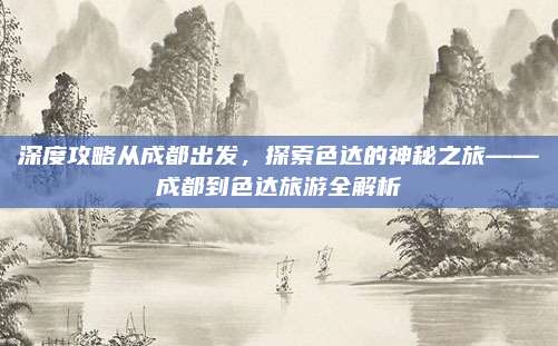 深度攻略从成都出发，探索色达的神秘之旅——成都到色达旅游全解析