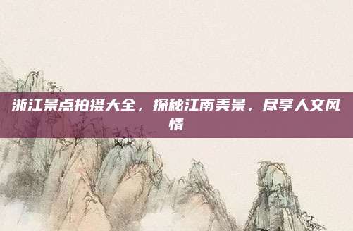 浙江景点拍摄大全，探秘江南美景，尽享人文风情