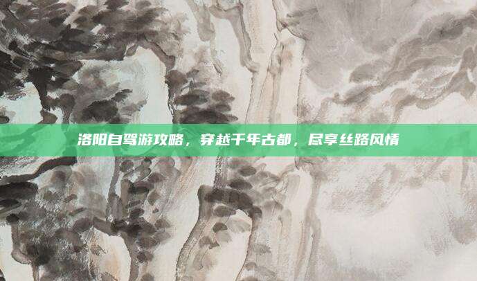 洛阳自驾游攻略，穿越千年古都，尽享丝路风情