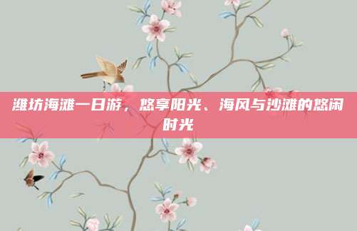 潍坊海滩一日游,悠享阳光、海风与沙滩的悠闲时光