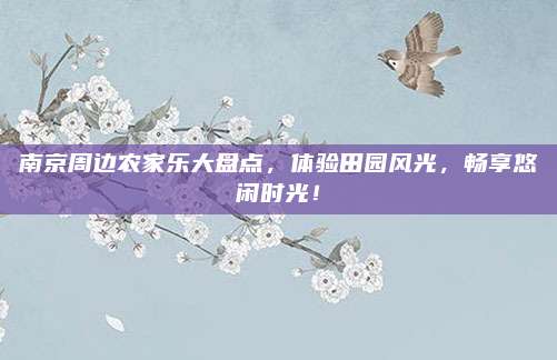 南京周边农家乐大盘点,体验田园风光,畅享悠闲时光!