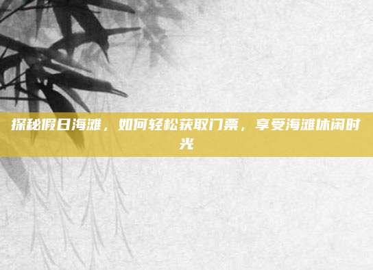 探秘假日海滩,如何轻松获取门票,享受海滩休闲时光