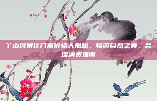 丫山风景区门票价格大揭秘，畅游自然之美，合理消费指南
