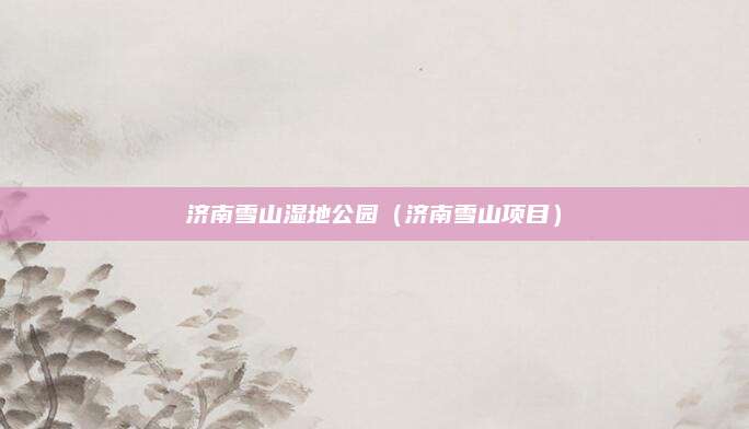济南雪山湿地公园（济南雪山项目）