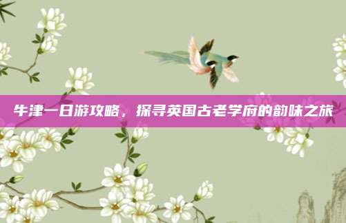 牛津一日游攻略,探寻英国古老学府的韵味之旅