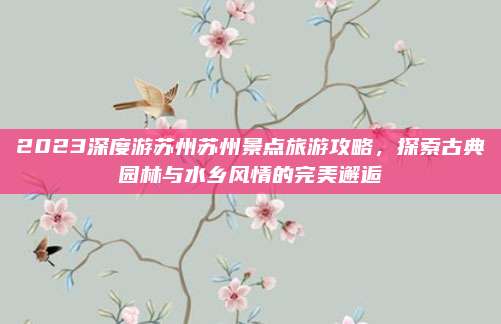 2023深度游苏州苏州景点旅游攻略,探索古典园林与水乡风情的完美邂逅