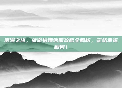 浪漫之旅，旅游拍婚纱照攻略全解析，定格幸福瞬间！