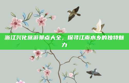 浙江兴化旅游景点大全,探寻江南水乡的独特魅力