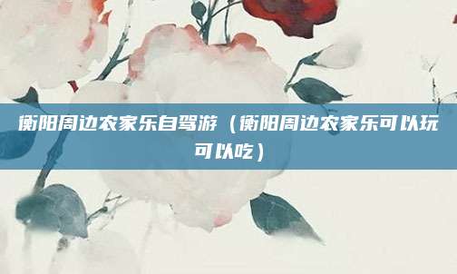 衡阳周边农家乐自驾游(衡阳周边农家乐可以玩可以吃)