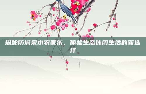 探秘防城泉水农家乐，体验生态休闲生活的新选择