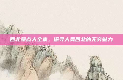西北景点大全集,探寻大美西北的无穷魅力