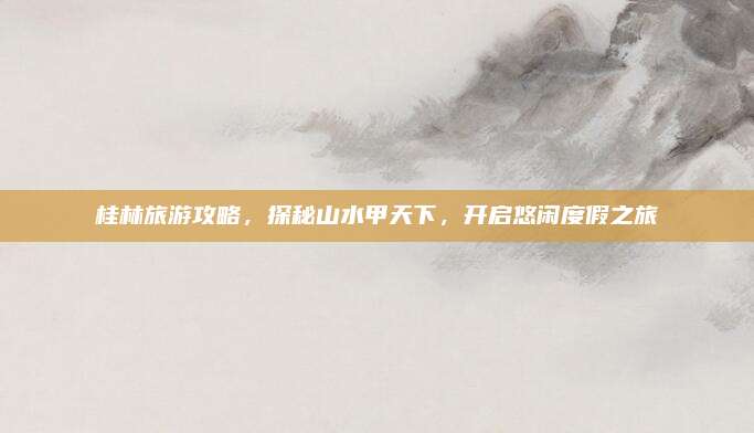 桂林旅游攻略,探秘山水甲天下,开启悠闲度假之旅
