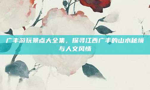 广丰游玩景点大全集,探寻江西广丰的山水秘境与人文风情