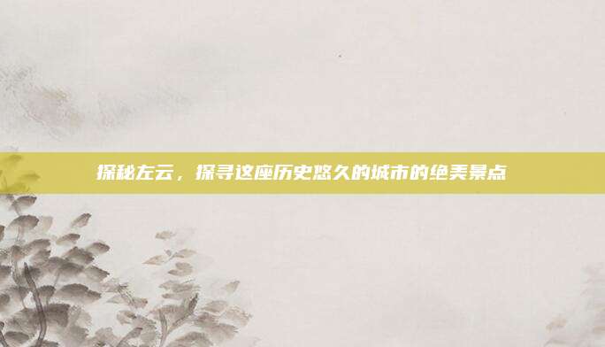 探秘左云,探寻这座历史悠久的城市的绝美景点