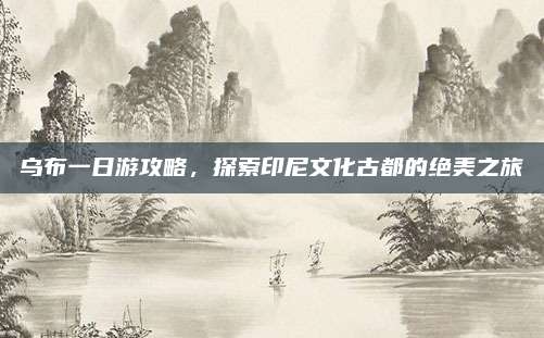 乌布一日游攻略，探索印尼文化古都的绝美之旅