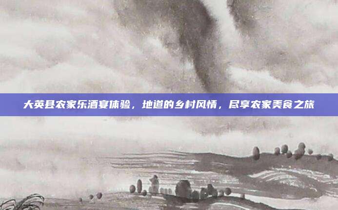 大英县农家乐酒宴体验，地道的乡村风情，尽享农家美食之旅