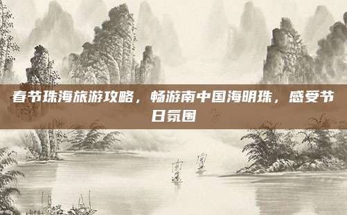春节珠海旅游攻略，畅游南中国海明珠，感受节日氛围