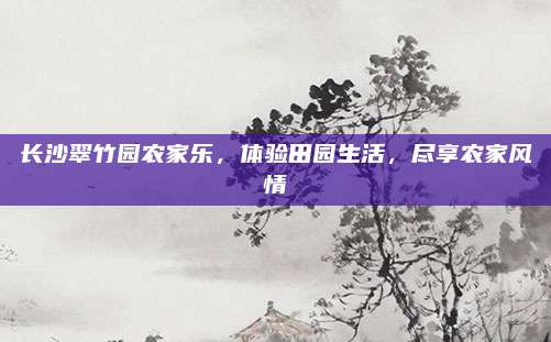 长沙翠竹园农家乐,体验田园生活,尽享农家风情