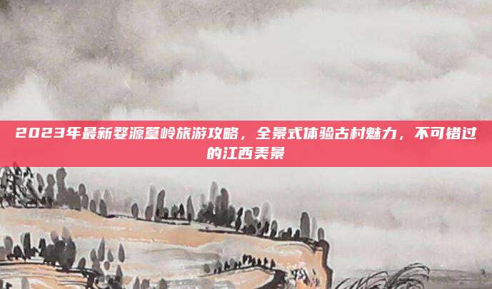 2023年最新婺源篁岭旅游攻略,全景式体验古村魅力,不可错过的江西美景