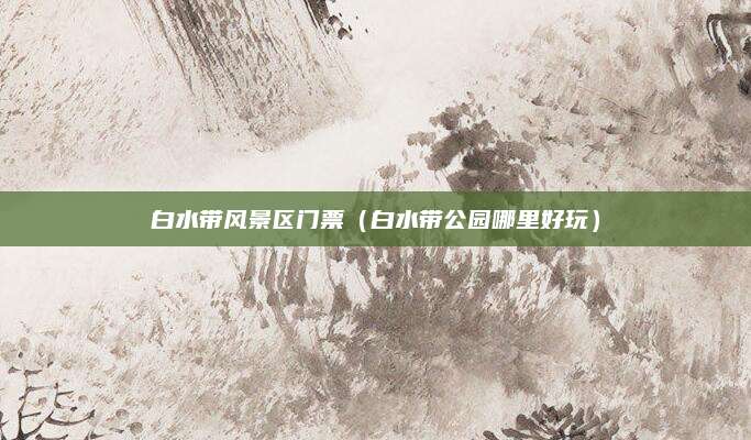白水带风景区门票(白水带公园哪里好玩)
