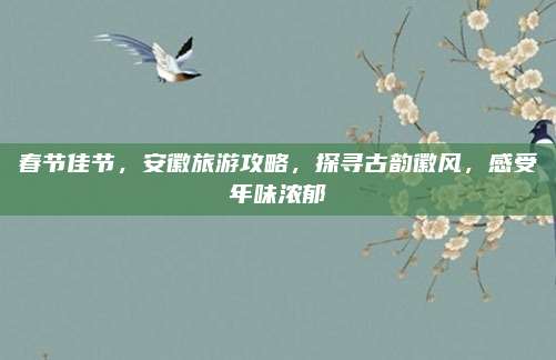 春节佳节,安徽旅游攻略,探寻古韵徽风,感受年味浓郁