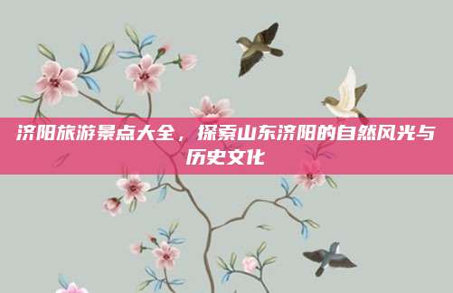 济阳旅游景点大全，探索山东济阳的自然风光与历史文化