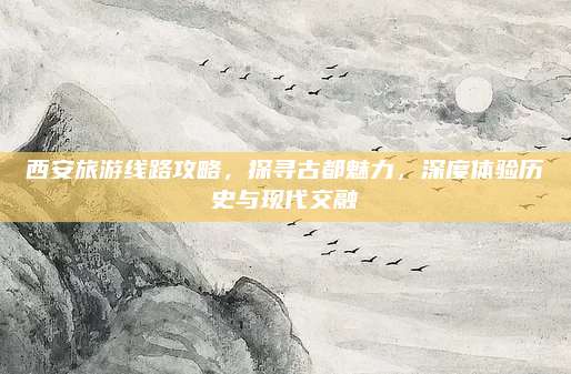 西安旅游线路攻略，探寻古都魅力，深度体验历史与现代交融