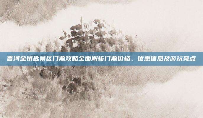 香河金钥匙景区门票攻略全面解析门票价格、优惠信息及游玩亮点