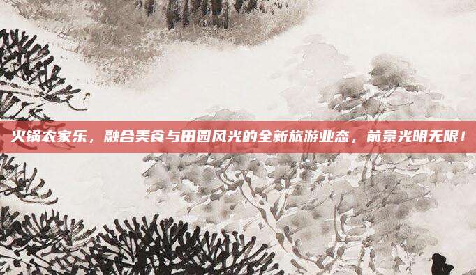 火锅农家乐，融合美食与田园风光的全新旅游业态，前景光明无限！