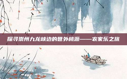 探寻崇州九龙峡边的世外桃源——农家乐之旅