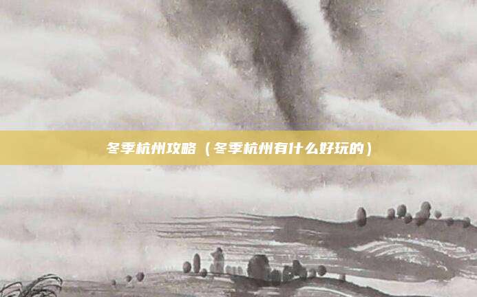 冬季杭州攻略(冬季杭州有什么好玩的)