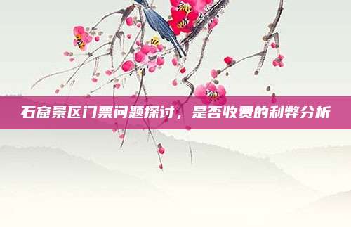石窟景区门票问题探讨，是否收费的利弊分析