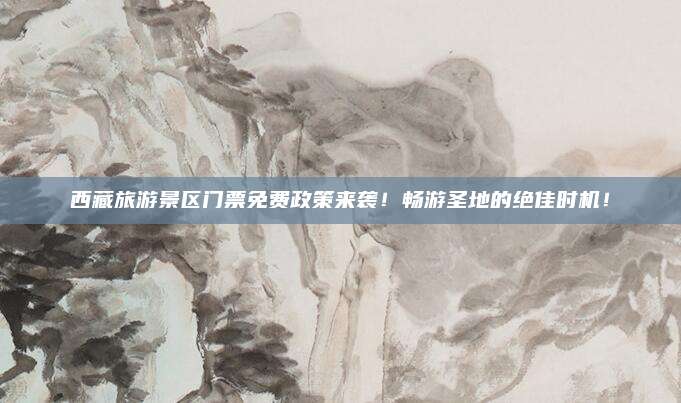 西藏旅游景区门票免费政策来袭!畅游圣地的绝佳时机!