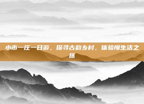 小市一庄一日游，探寻古韵乡村，体验慢生活之旅