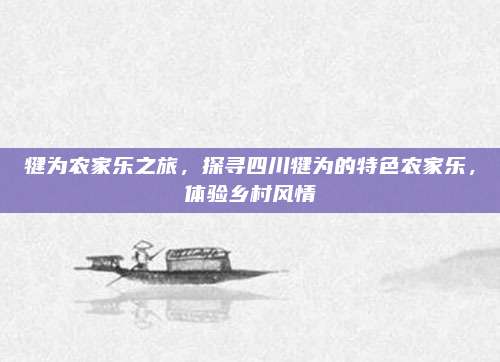 犍为农家乐之旅,探寻四川犍为的特色农家乐,体验乡村风情