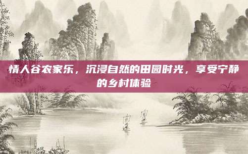 情人谷农家乐，沉浸自然的田园时光，享受宁静的乡村体验