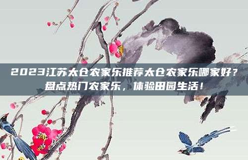 2023江苏太仓农家乐推荐太仓农家乐哪家好？盘点热门农家乐，体验田园生活！