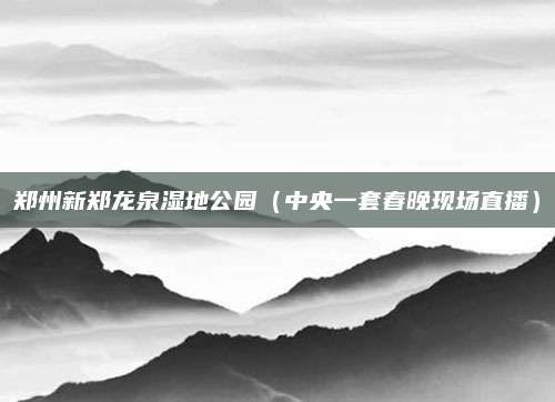 郑州新郑龙泉湿地公园(中央一套春晚现场直播)